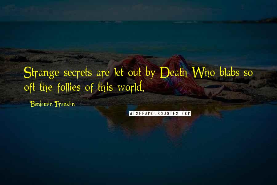 Benjamin Franklin Quotes: Strange secrets are let out by Death Who blabs so oft the follies of this world.