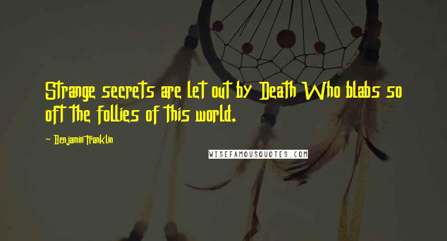 Benjamin Franklin Quotes: Strange secrets are let out by Death Who blabs so oft the follies of this world.