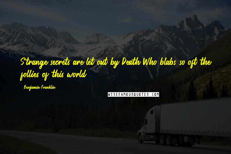 Benjamin Franklin Quotes: Strange secrets are let out by Death Who blabs so oft the follies of this world.