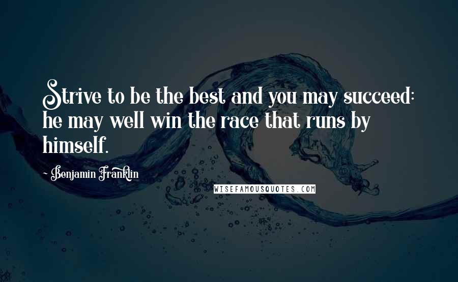 Benjamin Franklin Quotes: Strive to be the best and you may succeed: he may well win the race that runs by himself.