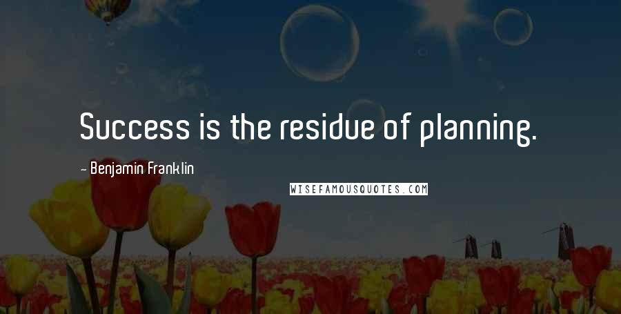 Benjamin Franklin Quotes: Success is the residue of planning.