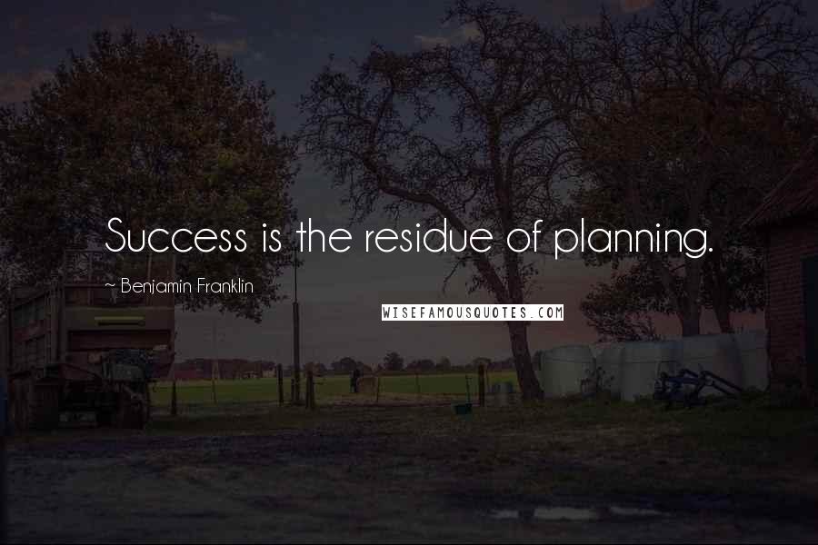 Benjamin Franklin Quotes: Success is the residue of planning.