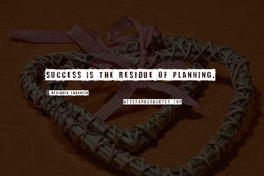 Benjamin Franklin Quotes: Success is the residue of planning.