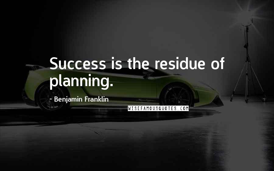 Benjamin Franklin Quotes: Success is the residue of planning.