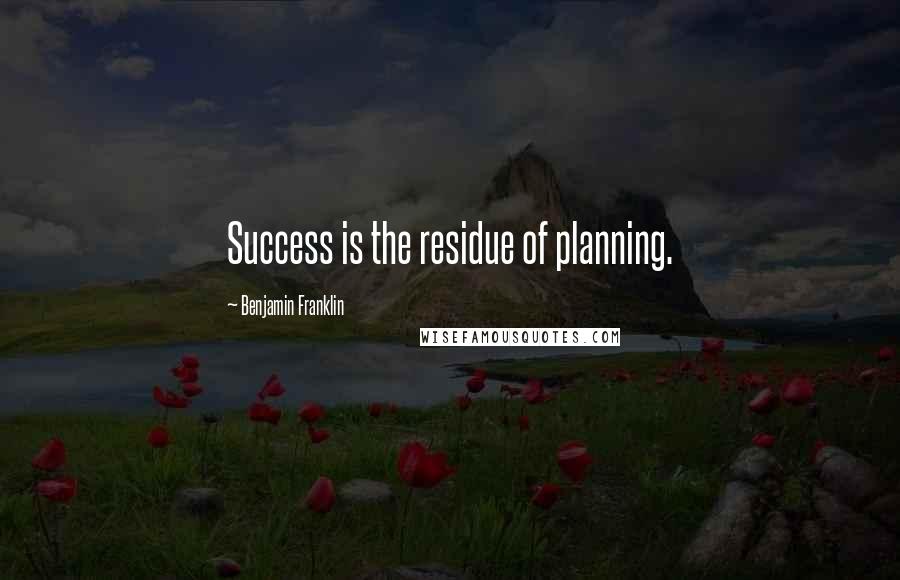 Benjamin Franklin Quotes: Success is the residue of planning.