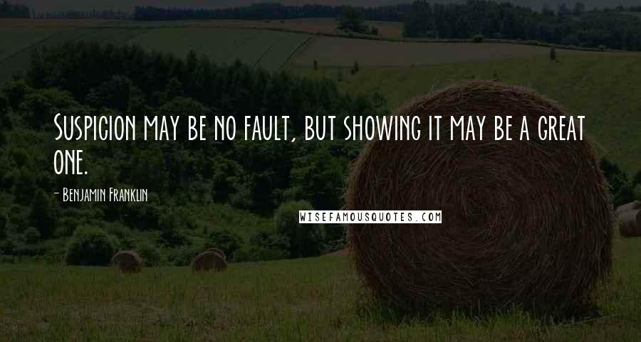 Benjamin Franklin Quotes: Suspicion may be no fault, but showing it may be a great one.