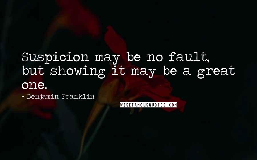 Benjamin Franklin Quotes: Suspicion may be no fault, but showing it may be a great one.