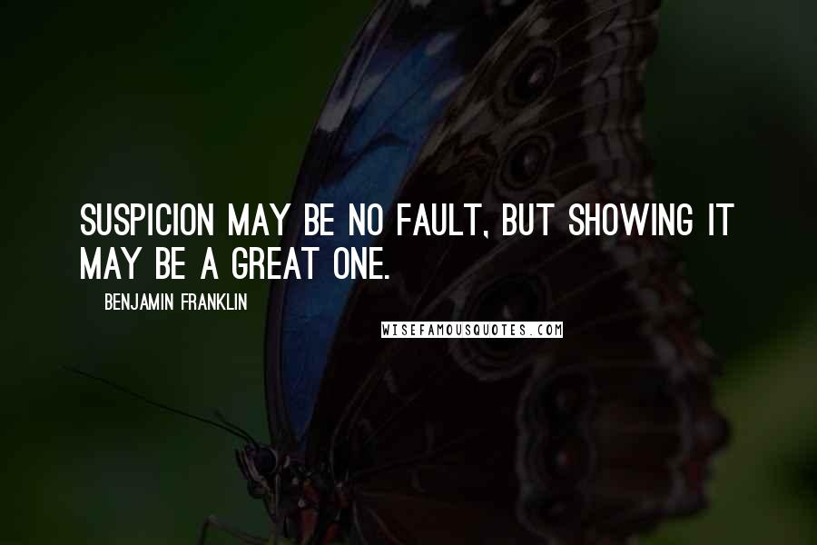 Benjamin Franklin Quotes: Suspicion may be no fault, but showing it may be a great one.