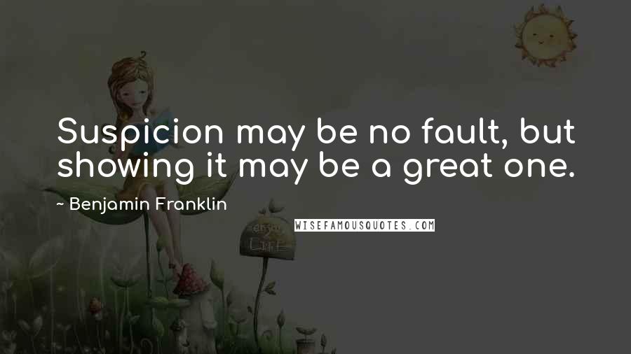 Benjamin Franklin Quotes: Suspicion may be no fault, but showing it may be a great one.