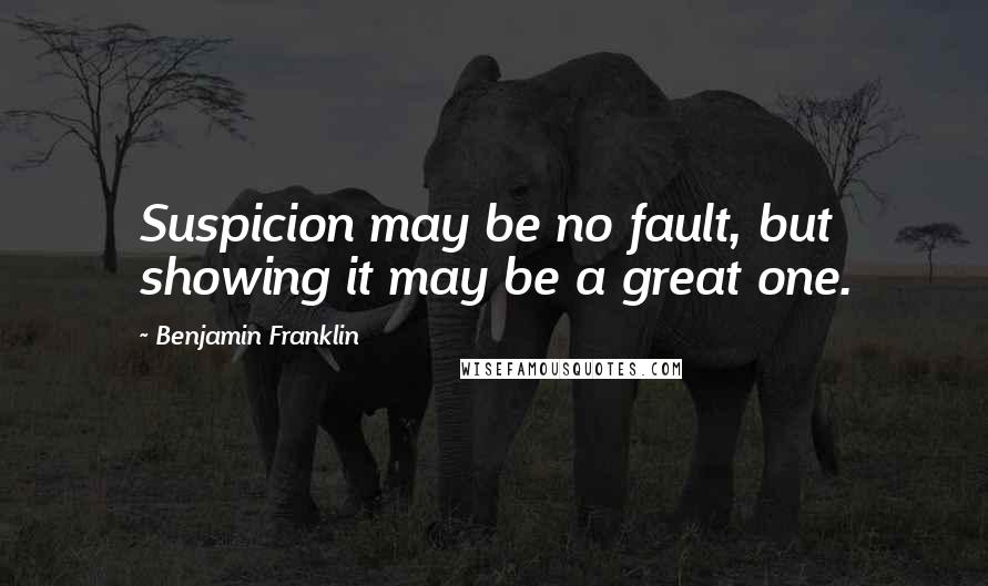 Benjamin Franklin Quotes: Suspicion may be no fault, but showing it may be a great one.