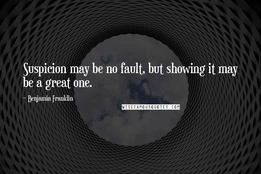Benjamin Franklin Quotes: Suspicion may be no fault, but showing it may be a great one.