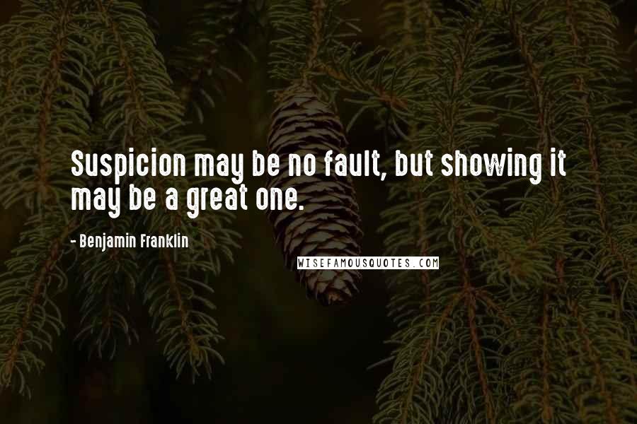 Benjamin Franklin Quotes: Suspicion may be no fault, but showing it may be a great one.