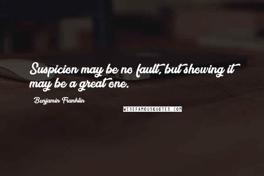 Benjamin Franklin Quotes: Suspicion may be no fault, but showing it may be a great one.