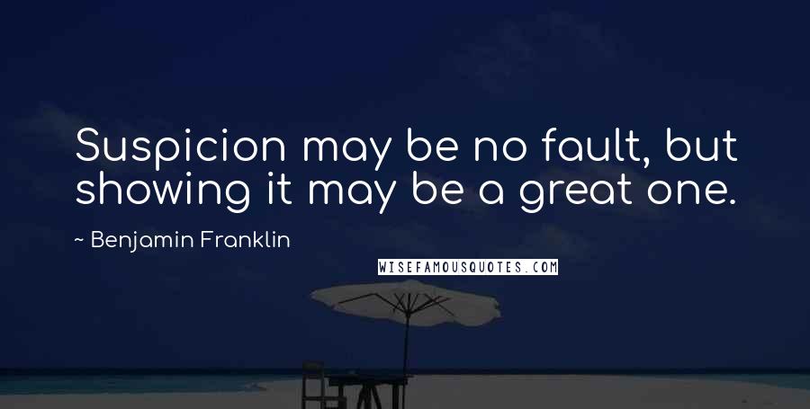 Benjamin Franklin Quotes: Suspicion may be no fault, but showing it may be a great one.