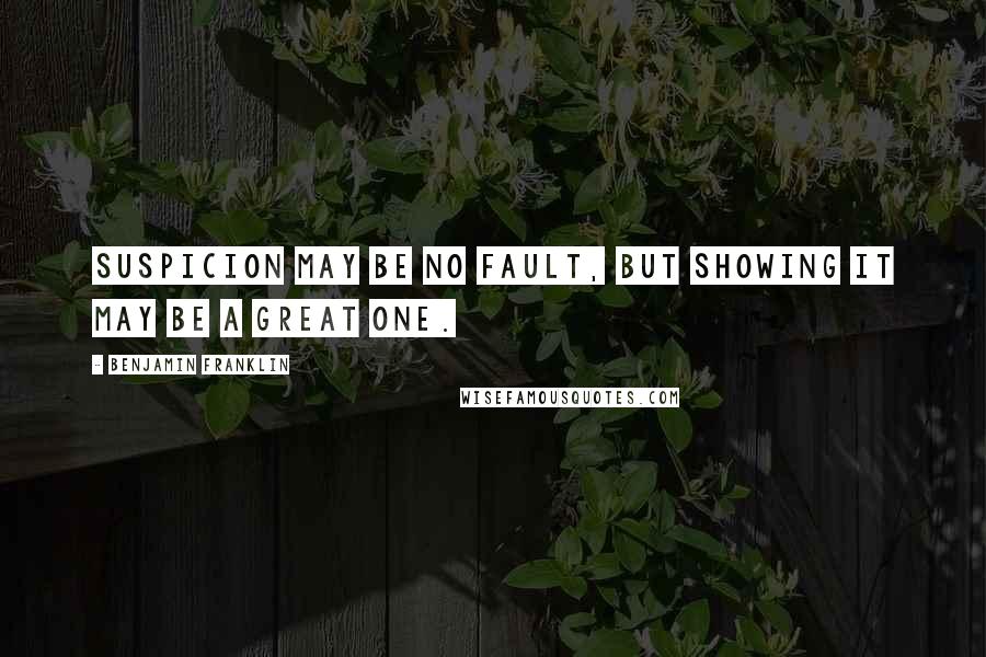 Benjamin Franklin Quotes: Suspicion may be no fault, but showing it may be a great one.