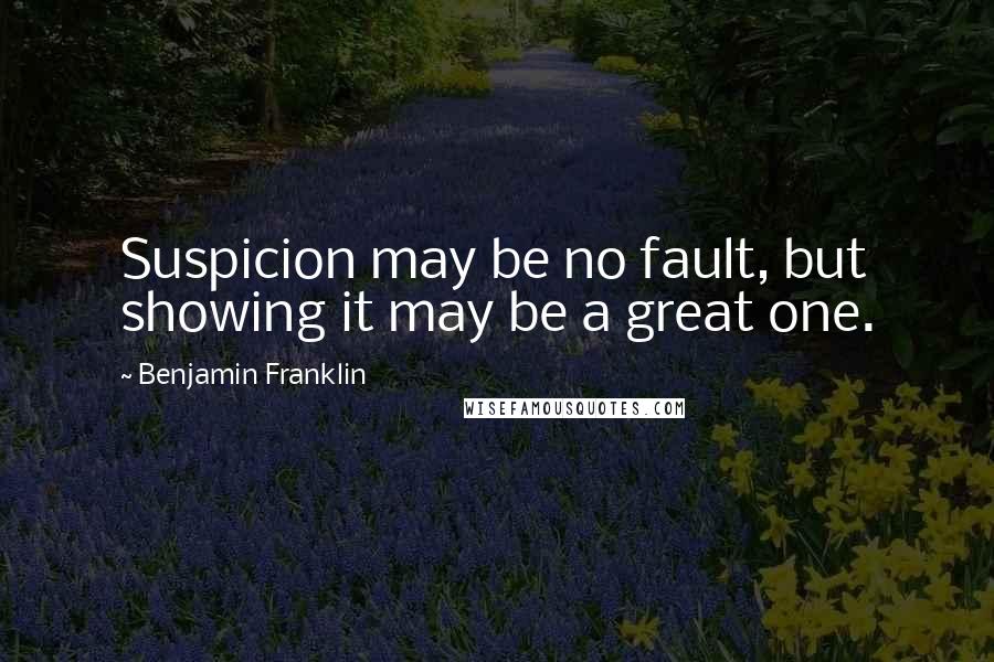 Benjamin Franklin Quotes: Suspicion may be no fault, but showing it may be a great one.