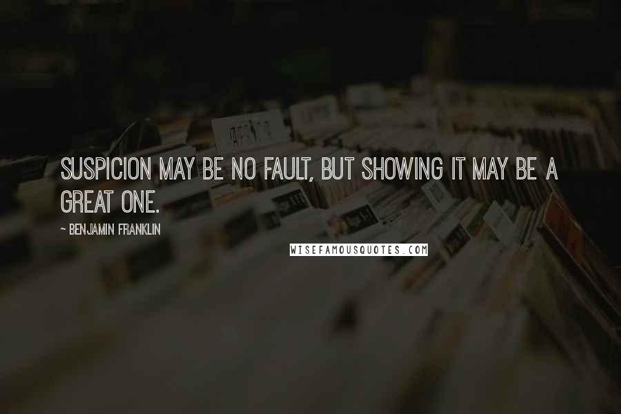 Benjamin Franklin Quotes: Suspicion may be no fault, but showing it may be a great one.