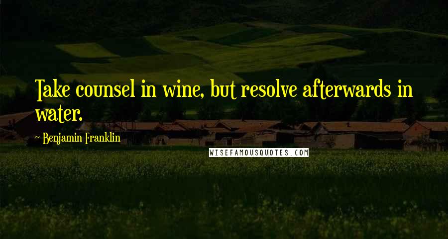 Benjamin Franklin Quotes: Take counsel in wine, but resolve afterwards in water.