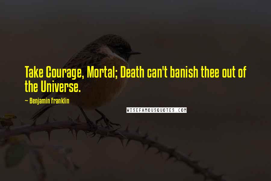 Benjamin Franklin Quotes: Take Courage, Mortal; Death can't banish thee out of the Universe.