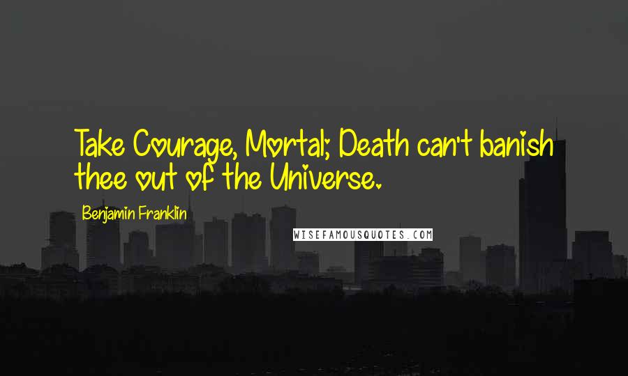 Benjamin Franklin Quotes: Take Courage, Mortal; Death can't banish thee out of the Universe.