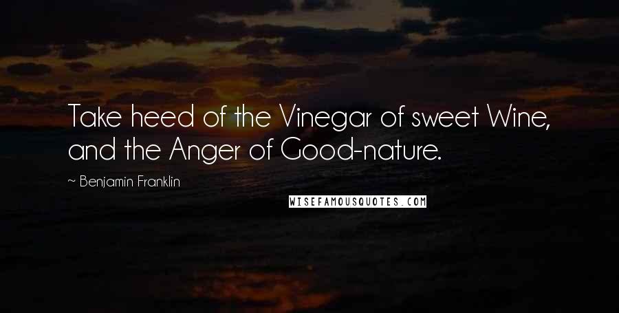 Benjamin Franklin Quotes: Take heed of the Vinegar of sweet Wine, and the Anger of Good-nature.