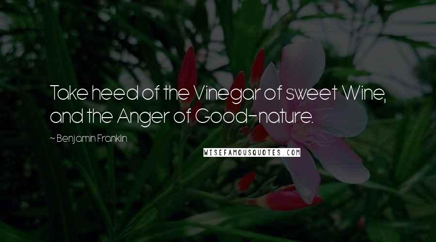 Benjamin Franklin Quotes: Take heed of the Vinegar of sweet Wine, and the Anger of Good-nature.