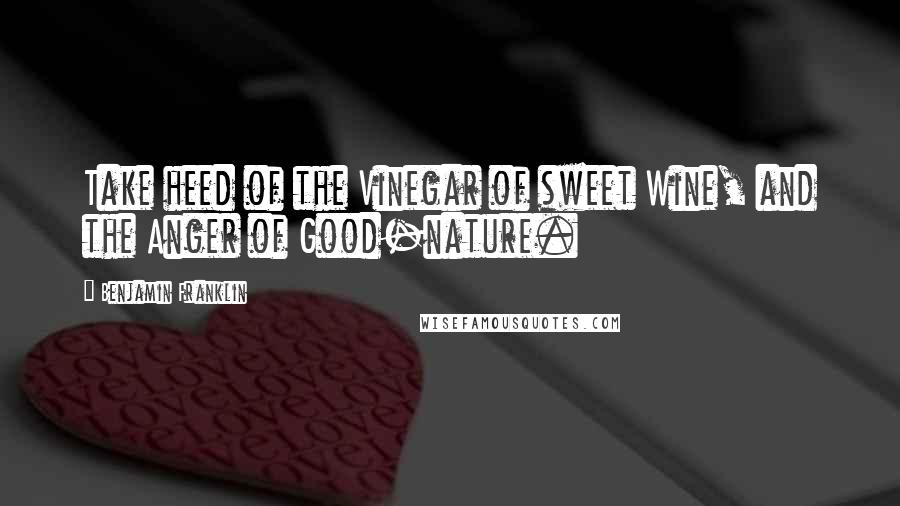 Benjamin Franklin Quotes: Take heed of the Vinegar of sweet Wine, and the Anger of Good-nature.