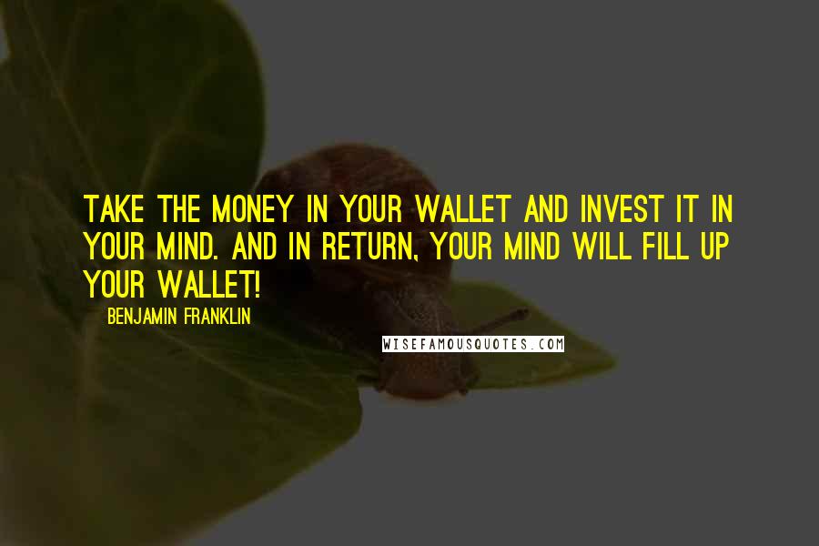 Benjamin Franklin Quotes: Take the money in your wallet and invest it in your mind. And in return, your mind will fill up your wallet!