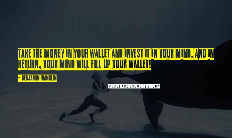 Benjamin Franklin Quotes: Take the money in your wallet and invest it in your mind. And in return, your mind will fill up your wallet!