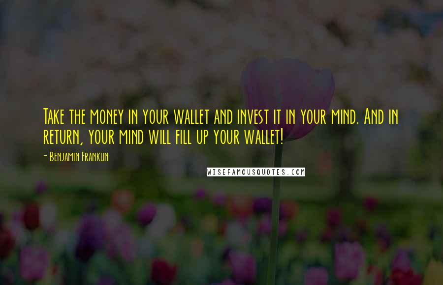 Benjamin Franklin Quotes: Take the money in your wallet and invest it in your mind. And in return, your mind will fill up your wallet!