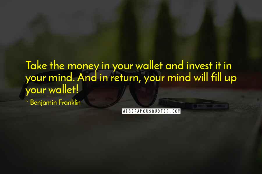 Benjamin Franklin Quotes: Take the money in your wallet and invest it in your mind. And in return, your mind will fill up your wallet!