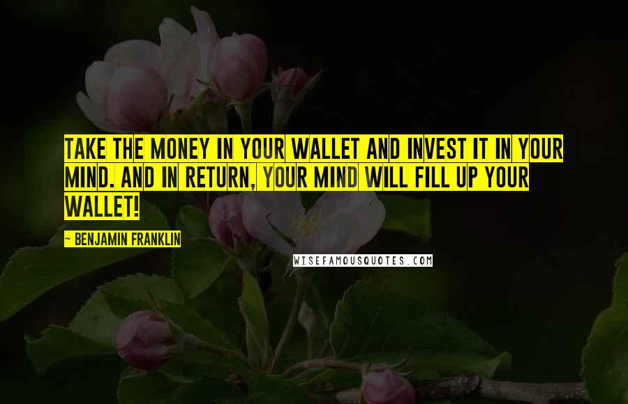 Benjamin Franklin Quotes: Take the money in your wallet and invest it in your mind. And in return, your mind will fill up your wallet!