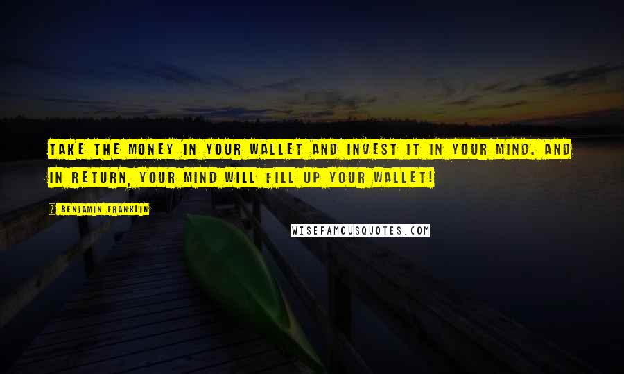 Benjamin Franklin Quotes: Take the money in your wallet and invest it in your mind. And in return, your mind will fill up your wallet!