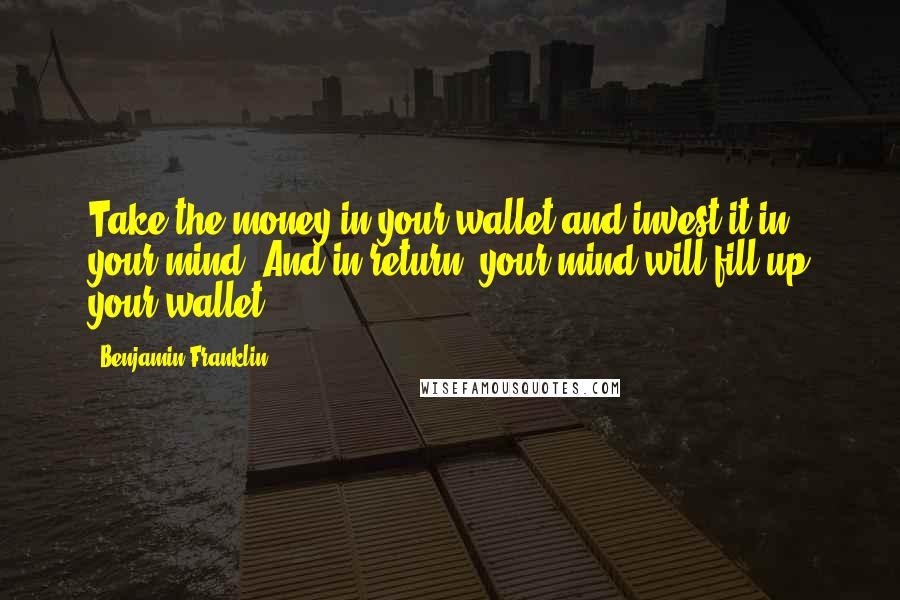 Benjamin Franklin Quotes: Take the money in your wallet and invest it in your mind. And in return, your mind will fill up your wallet!