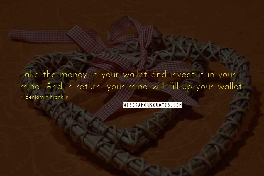 Benjamin Franklin Quotes: Take the money in your wallet and invest it in your mind. And in return, your mind will fill up your wallet!