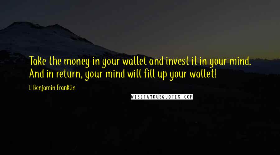 Benjamin Franklin Quotes: Take the money in your wallet and invest it in your mind. And in return, your mind will fill up your wallet!