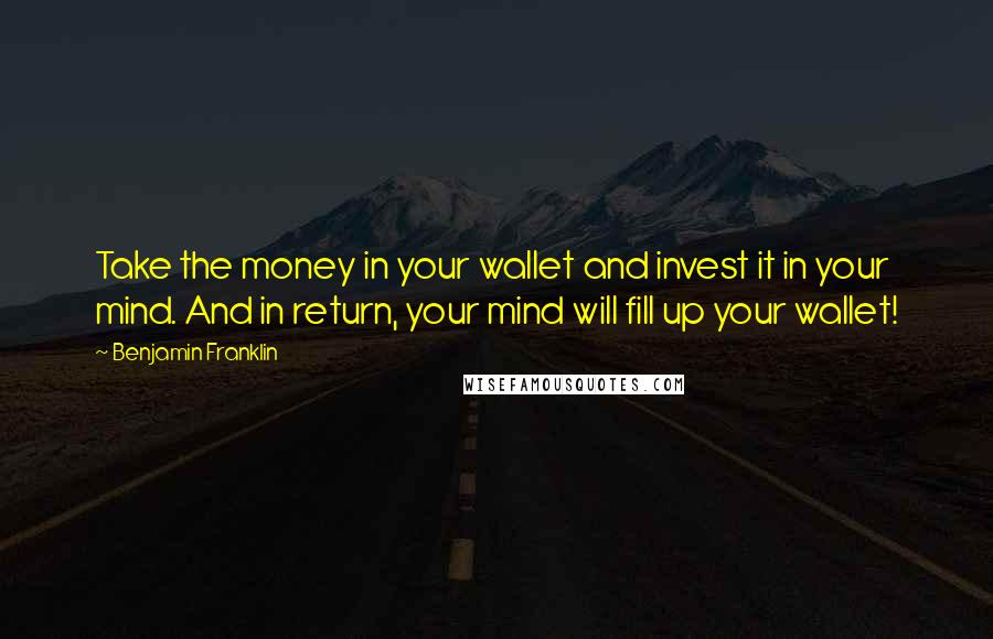 Benjamin Franklin Quotes: Take the money in your wallet and invest it in your mind. And in return, your mind will fill up your wallet!