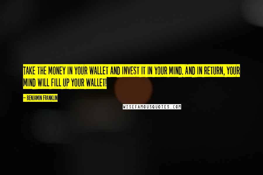 Benjamin Franklin Quotes: Take the money in your wallet and invest it in your mind. And in return, your mind will fill up your wallet!