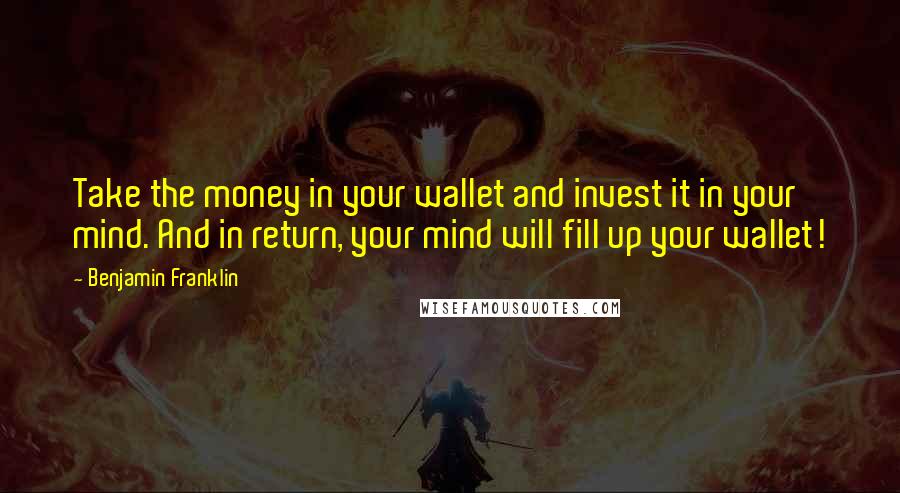 Benjamin Franklin Quotes: Take the money in your wallet and invest it in your mind. And in return, your mind will fill up your wallet!