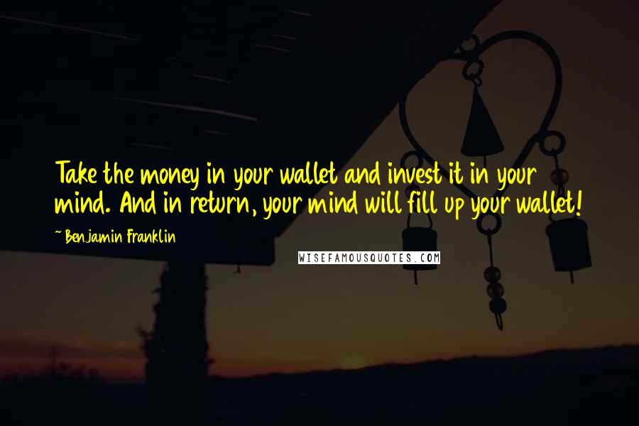 Benjamin Franklin Quotes: Take the money in your wallet and invest it in your mind. And in return, your mind will fill up your wallet!