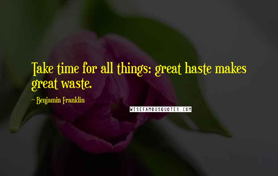 Benjamin Franklin Quotes: Take time for all things: great haste makes great waste.