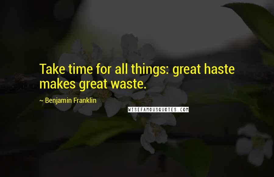 Benjamin Franklin Quotes: Take time for all things: great haste makes great waste.