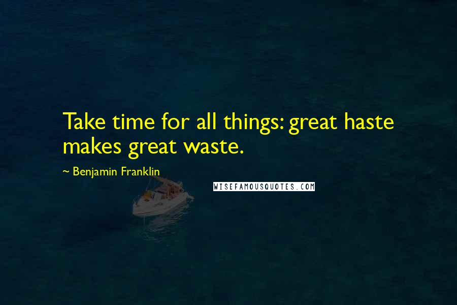 Benjamin Franklin Quotes: Take time for all things: great haste makes great waste.