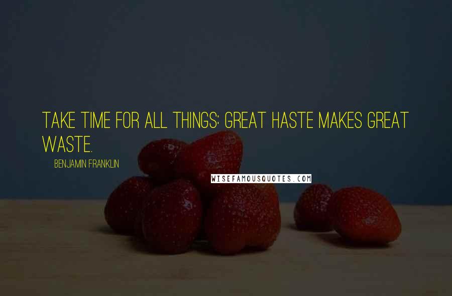 Benjamin Franklin Quotes: Take time for all things: great haste makes great waste.