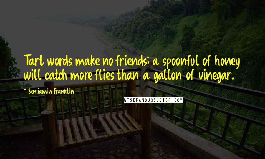 Benjamin Franklin Quotes: Tart words make no friends; a spoonful of honey will catch more flies than a gallon of vinegar.