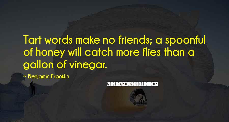 Benjamin Franklin Quotes: Tart words make no friends; a spoonful of honey will catch more flies than a gallon of vinegar.