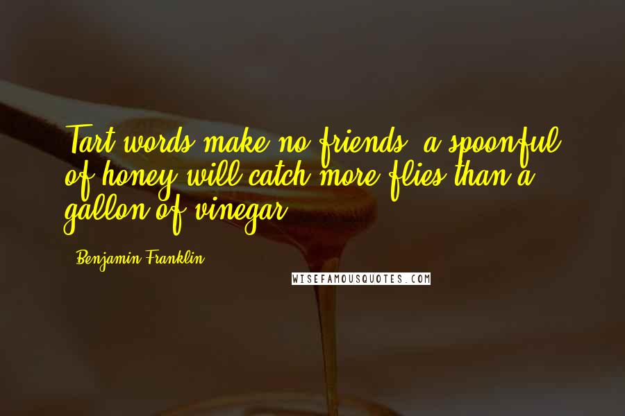 Benjamin Franklin Quotes: Tart words make no friends; a spoonful of honey will catch more flies than a gallon of vinegar.