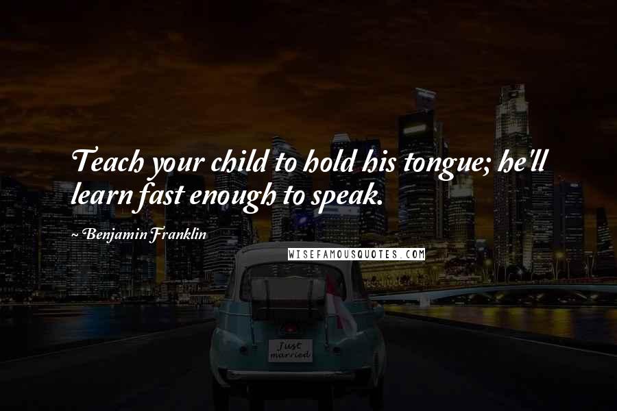 Benjamin Franklin Quotes: Teach your child to hold his tongue; he'll learn fast enough to speak.