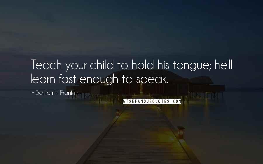 Benjamin Franklin Quotes: Teach your child to hold his tongue; he'll learn fast enough to speak.