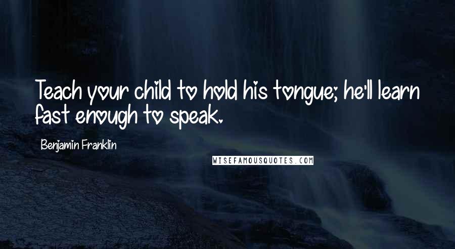 Benjamin Franklin Quotes: Teach your child to hold his tongue; he'll learn fast enough to speak.